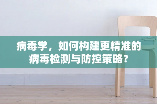 病毒学，如何构建更精准的病毒检测与防控策略？