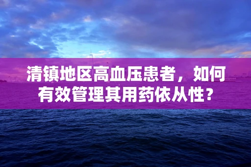 清镇地区高血压患者，如何有效管理其用药依从性？