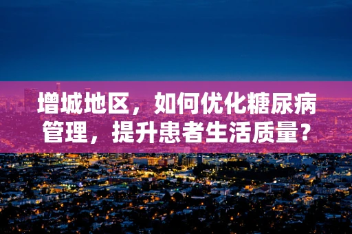 增城地区，如何优化糖尿病管理，提升患者生活质量？