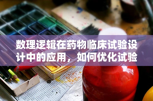 数理逻辑在药物临床试验设计中的应用，如何优化试验流程？
