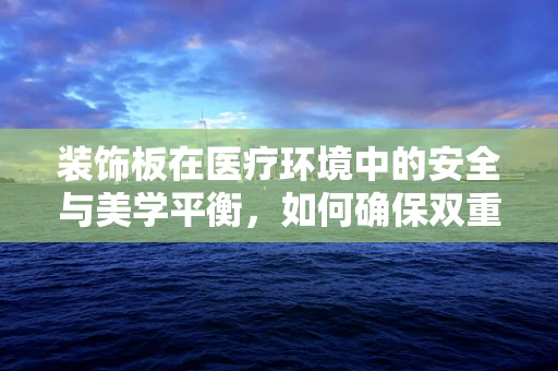 装饰板在医疗环境中的安全与美学平衡，如何确保双重效益？