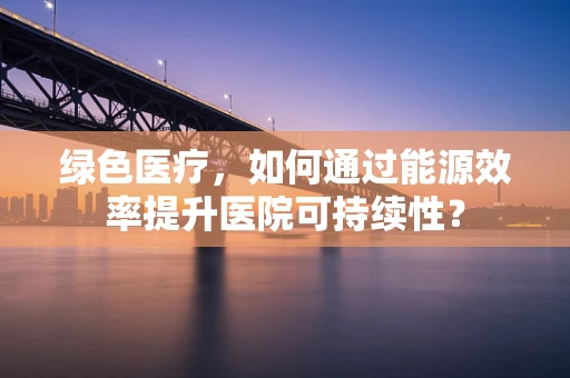绿色医疗，如何通过能源效率提升医院可持续性？