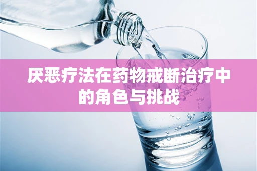 厌恶疗法在药物戒断治疗中的角色与挑战
