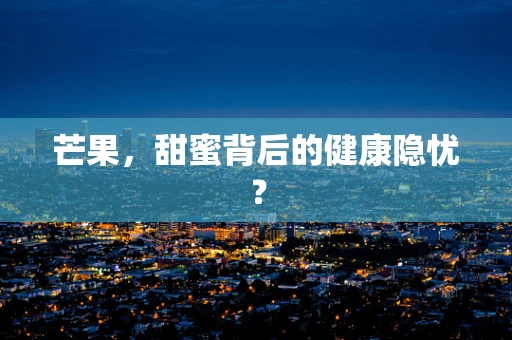 芒果，甜蜜背后的健康隐忧？