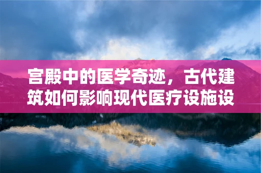 宫殿中的医学奇迹，古代建筑如何影响现代医疗设施设计？
