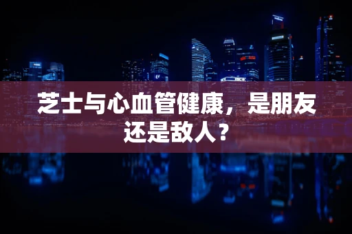 芝士与心血管健康，是朋友还是敌人？