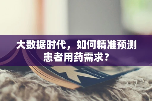 大数据时代，如何精准预测患者用药需求？