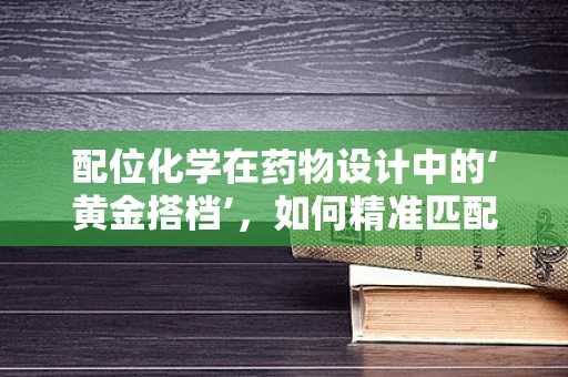 配位化学在药物设计中的‘黄金搭档’，如何精准匹配？