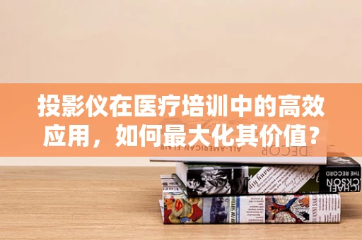 投影仪在医疗培训中的高效应用，如何最大化其价值？