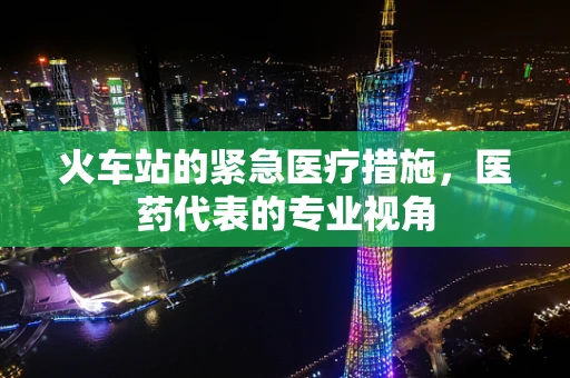 火车站的紧急医疗措施，医药代表的专业视角