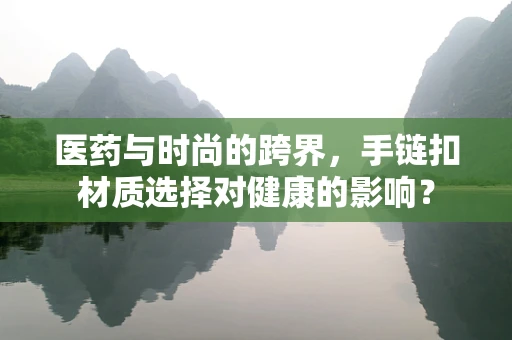 医药与时尚的跨界，手链扣材质选择对健康的影响？