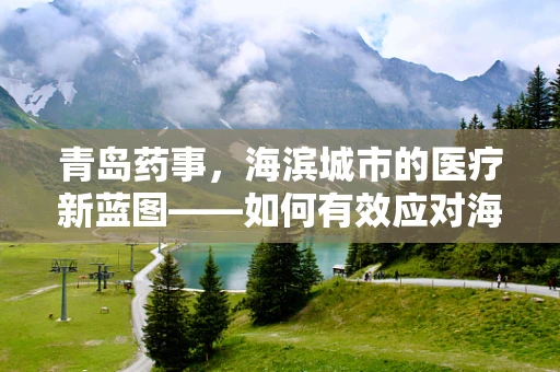 青岛药事，海滨城市的医疗新蓝图——如何有效应对海洋性过敏的挑战？