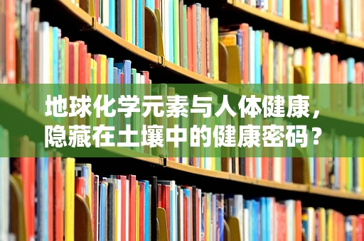地球化学元素与人体健康，隐藏在土壤中的健康密码？