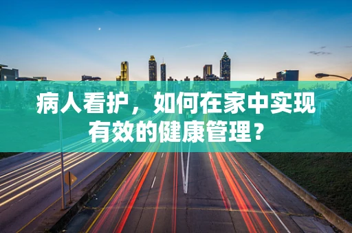 病人看护，如何在家中实现有效的健康管理？