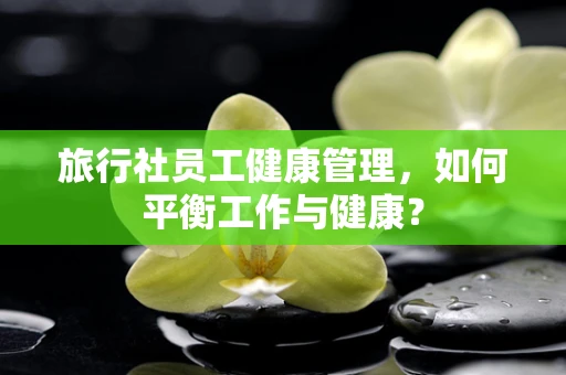 旅行社员工健康管理，如何平衡工作与健康？