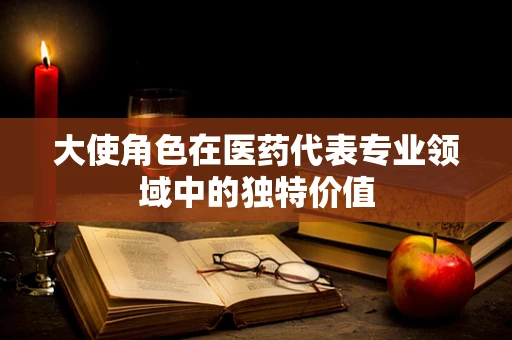 大使角色在医药代表专业领域中的独特价值