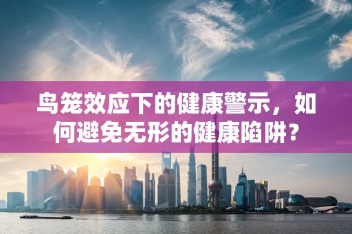 鸟笼效应下的健康警示，如何避免无形的健康陷阱？