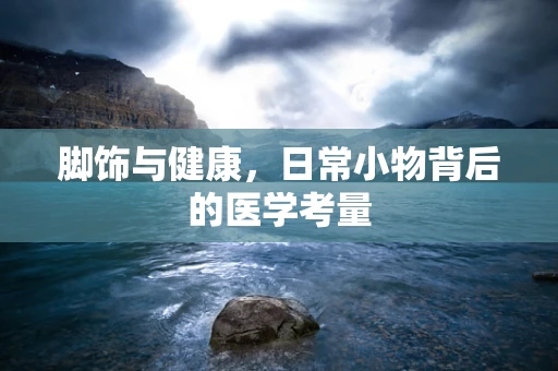 脚饰与健康，日常小物背后的医学考量