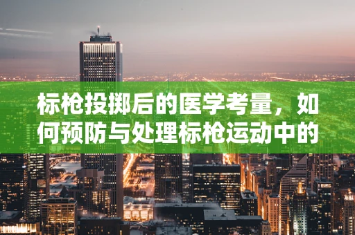 标枪投掷后的医学考量，如何预防与处理标枪运动中的潜在伤害？
