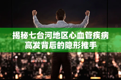 揭秘七台河地区心血管疾病高发背后的隐形推手