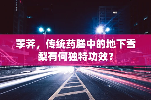 荸荠，传统药膳中的地下雪梨有何独特功效？