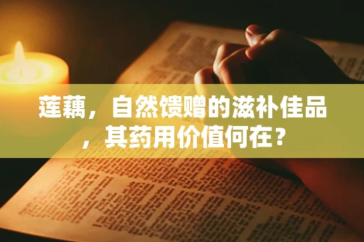 莲藕，自然馈赠的滋补佳品，其药用价值何在？