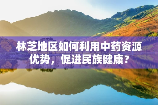 林芝地区如何利用中药资源优势，促进民族健康？