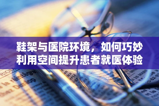鞋架与医院环境，如何巧妙利用空间提升患者就医体验？