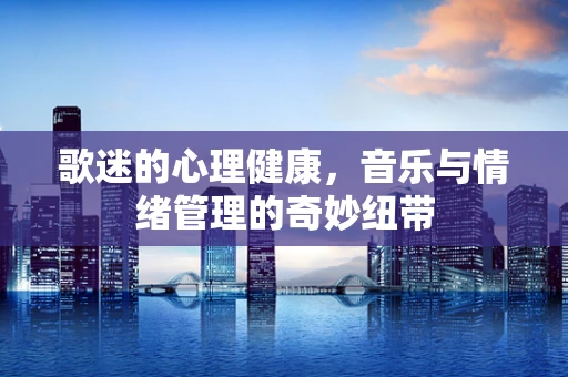 歌迷的心理健康，音乐与情绪管理的奇妙纽带