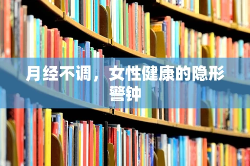 月经不调，女性健康的隐形警钟