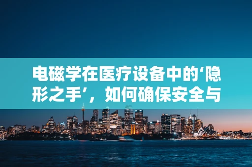 电磁学在医疗设备中的‘隐形之手’，如何确保安全与效能？