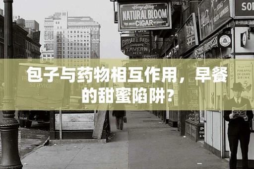 包子与药物相互作用，早餐的甜蜜陷阱？