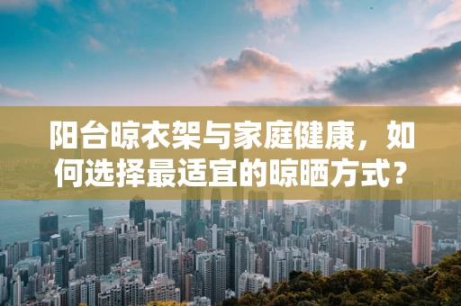 阳台晾衣架与家庭健康，如何选择最适宜的晾晒方式？