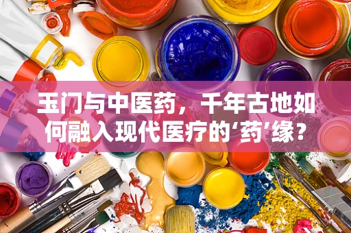 玉门与中医药，千年古地如何融入现代医疗的‘药’缘？