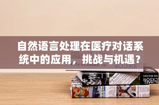 自然语言处理在医疗对话系统中的应用，挑战与机遇？