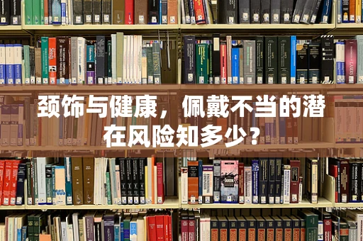 颈饰与健康，佩戴不当的潜在风险知多少？