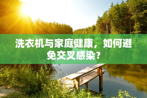 洗衣机与家庭健康，如何避免交叉感染？