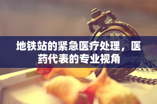 地铁站的紧急医疗处理，医药代表的专业视角