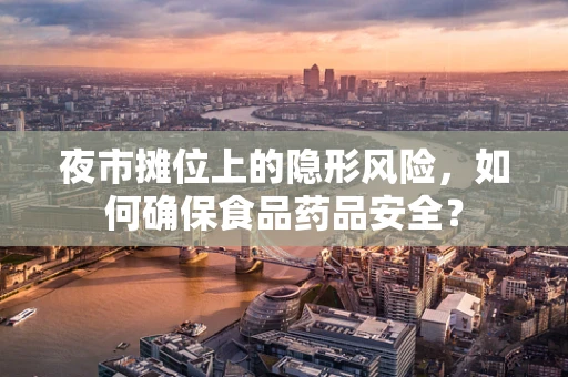 夜市摊位上的隐形风险，如何确保食品药品安全？