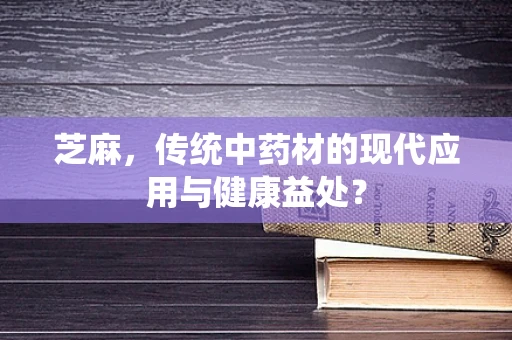 芝麻，传统中药材的现代应用与健康益处？