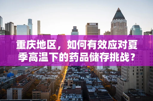 重庆地区，如何有效应对夏季高温下的药品储存挑战？