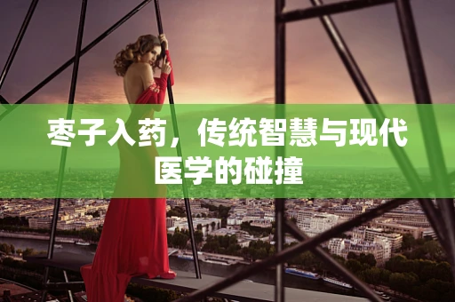 枣子入药，传统智慧与现代医学的碰撞
