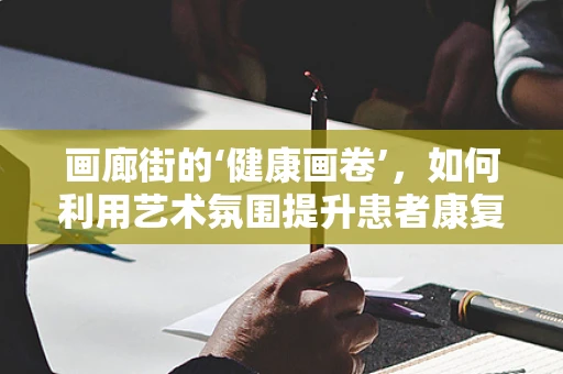 画廊街的‘健康画卷’，如何利用艺术氛围提升患者康复体验？