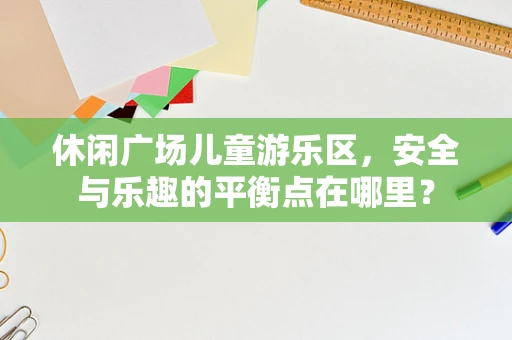 休闲广场儿童游乐区，安全与乐趣的平衡点在哪里？