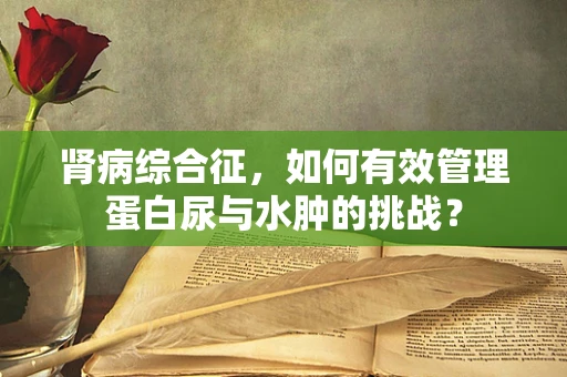 肾病综合征，如何有效管理蛋白尿与水肿的挑战？