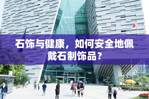 石饰与健康，如何安全地佩戴石制饰品？