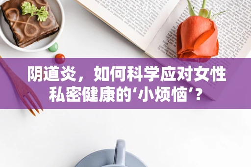 阴道炎，如何科学应对女性私密健康的‘小烦恼’？
