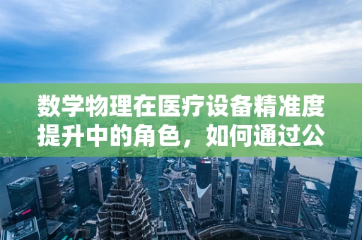 数学物理在医疗设备精准度提升中的角色，如何通过公式解密生命奥秘？