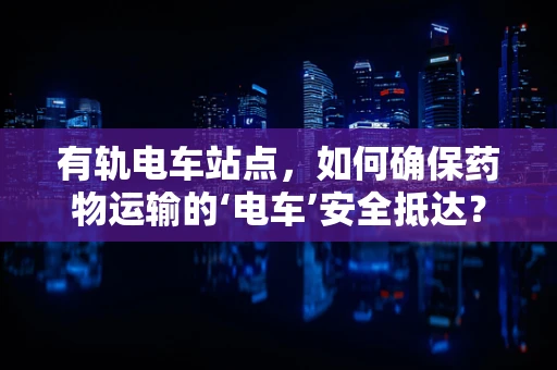 有轨电车站点，如何确保药物运输的‘电车’安全抵达？