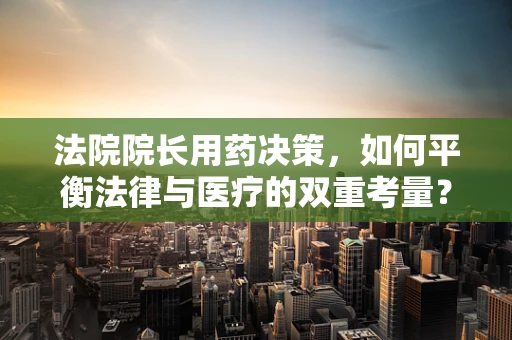 法院院长用药决策，如何平衡法律与医疗的双重考量？